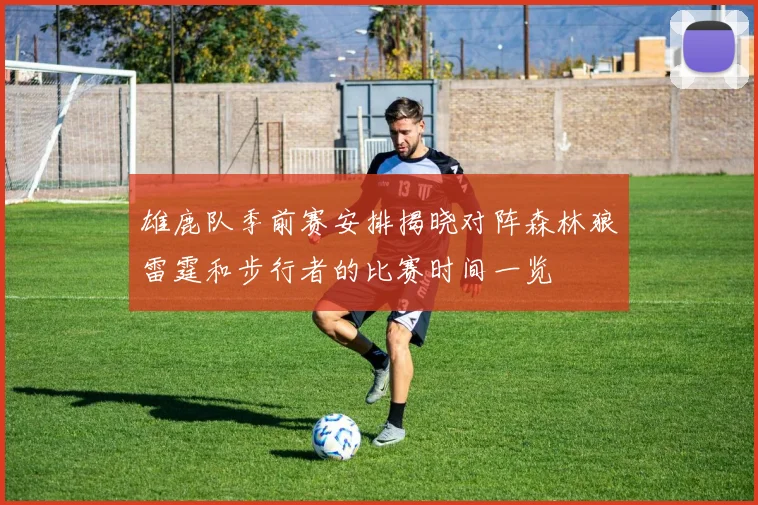 雄鹿队季前赛安排揭晓对阵森林狼雷霆和步行者的比赛时间一览