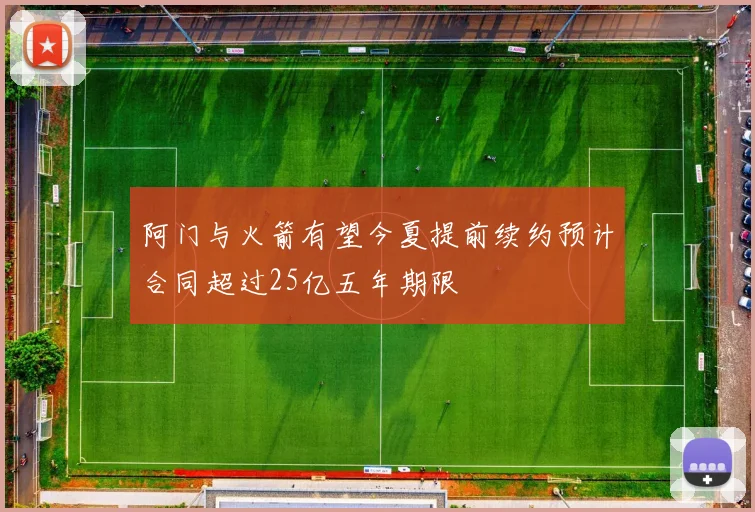 阿门与火箭有望今夏提前续约预计合同超过25亿五年期限