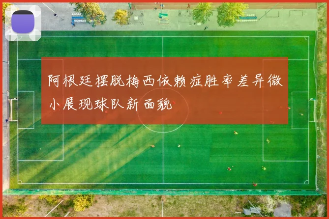 阿根廷摆脱梅西依赖症胜率差异微小展现球队新面貌