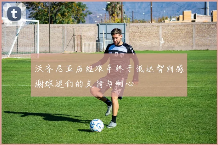 沃齐尼亚历经艰辛终于抵达智利感谢球迷们的支持与耐心