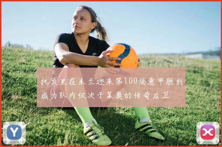托莫里在米兰迎来第100场意甲胜利成为队内仅次于莱奥的传奇后卫