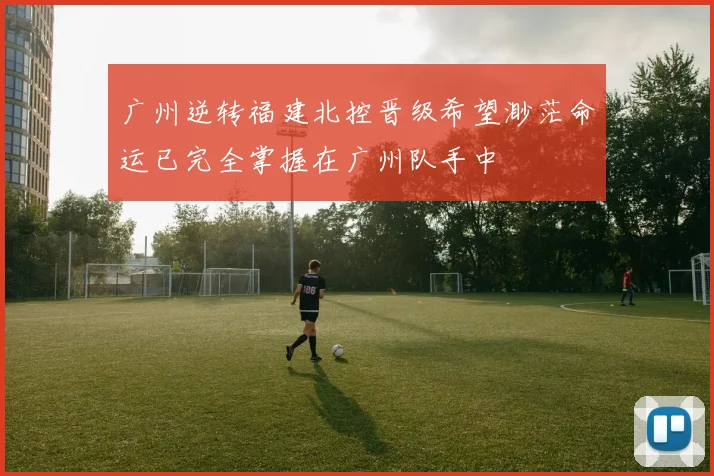 广州逆转福建北控晋级希望渺茫命运已完全掌握在广州队手中