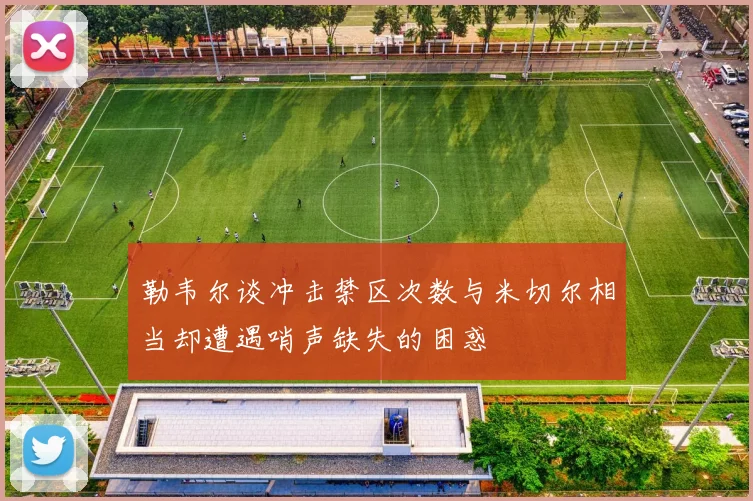 勒韦尔谈冲击禁区次数与米切尔相当却遭遇哨声缺失的困惑