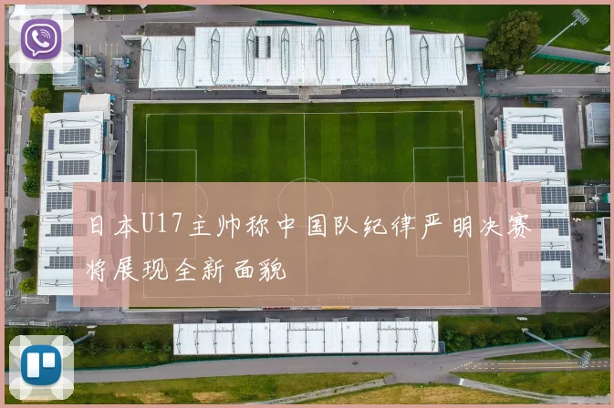 日本U17主帅称中国队纪律严明决赛将展现全新面貌