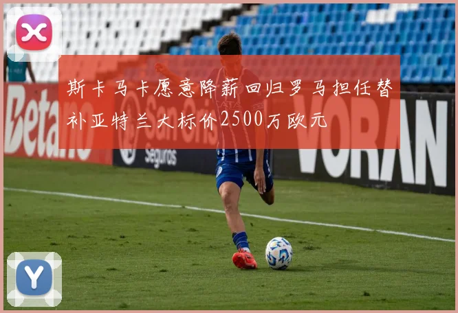 斯卡马卡愿意降薪回归罗马担任替补亚特兰大标价2500万欧元