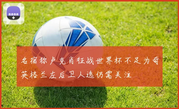 名宿称卢克肖征战世界杯不足为奇英格兰左后卫人选仍需关注