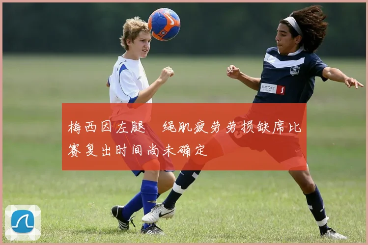 梅西因左腿腘绳肌疲劳劳损缺席比赛复出时间尚未确定
