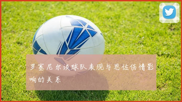 罗塞尼尔谈球队表现与恩佐伤情影响的关系
