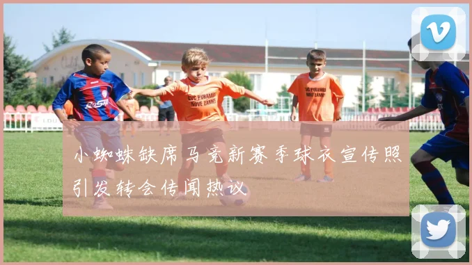 小蜘蛛缺席马竞新赛季球衣宣传照引发转会传闻热议