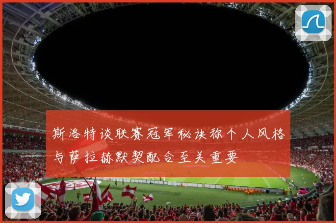 斯洛特谈联赛冠军秘诀称个人风格与萨拉赫默契配合至关重要