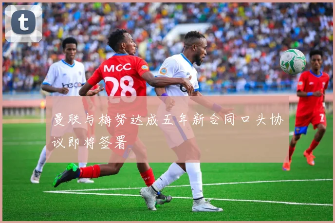 曼联与梅努达成五年新合同口头协议即将签署