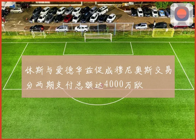 休斯与爱德华兹促成穆尼奥斯交易分两期支付总额达4000万欧