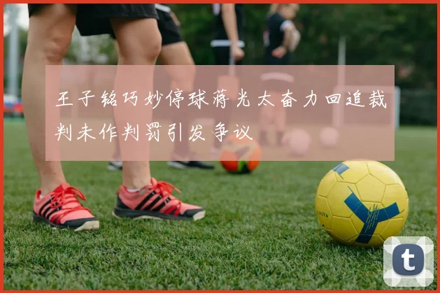 王子铭巧妙停球蒋光太奋力回追裁判未作判罚引发争议