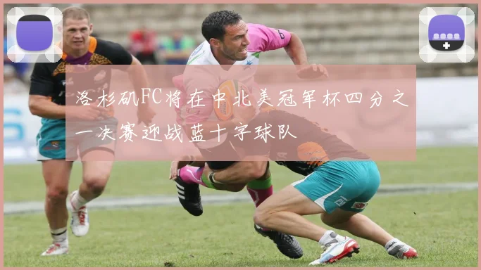洛杉矶FC将在中北美冠军杯四分之一决赛迎战蓝十字球队
