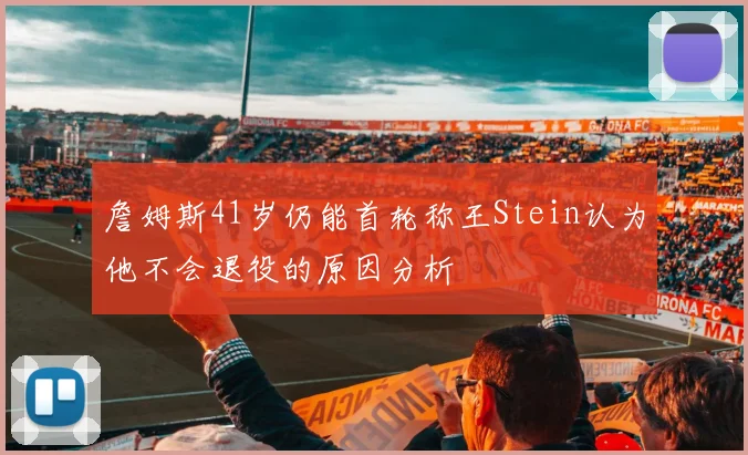 詹姆斯41岁仍能首轮称王Stein认为他不会退役的原因分析