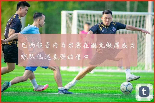 巴西征召内马尔意在避免缺席成为球队低迷表现的借口
