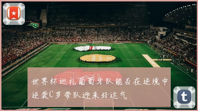 世界杯巡礼葡萄牙队能否在逆境中逆袭C罗带队迎来好运气