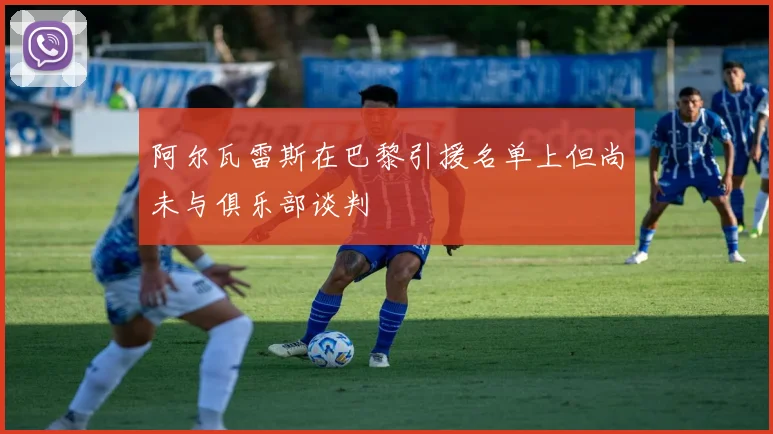 阿尔瓦雷斯在巴黎引援名单上但尚未与俱乐部谈判