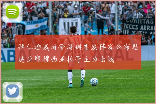 拜仁迎战海登海姆首发阵容公布恩迪亚耶穆西亚拉等主力出战